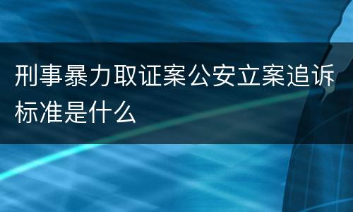 刑事暴力取证案公安立案追诉标准是什么
