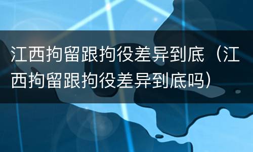 江西拘留跟拘役差异到底（江西拘留跟拘役差异到底吗）