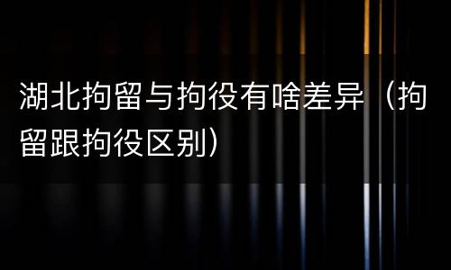 湖北拘留与拘役有啥差异（拘留跟拘役区别）
