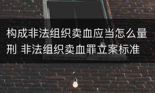 构成非法组织卖血应当怎么量刑 非法组织卖血罪立案标准