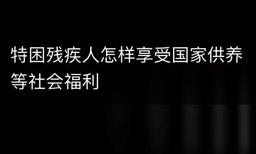 特困残疾人怎样享受国家供养等社会福利