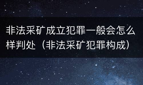 非法采矿成立犯罪一般会怎么样判处（非法采矿犯罪构成）