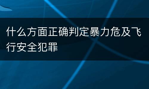 什么方面正确判定暴力危及飞行安全犯罪