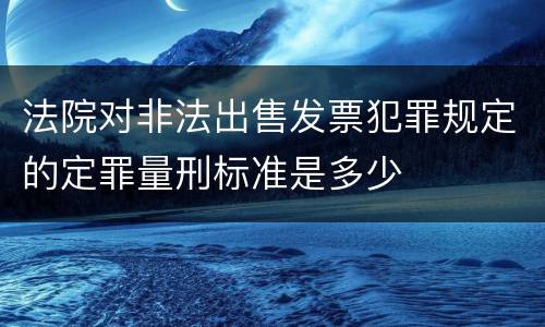 法院对非法出售发票犯罪规定的定罪量刑标准是多少