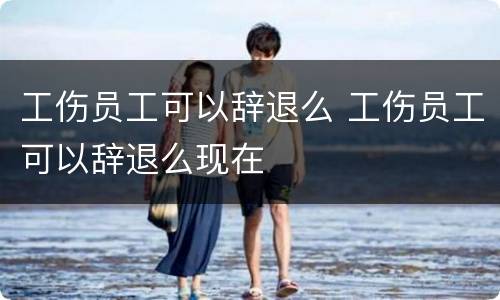工伤员工可以辞退么 工伤员工可以辞退么现在