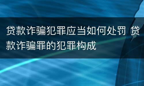 贷款诈骗犯罪应当如何处罚 贷款诈骗罪的犯罪构成