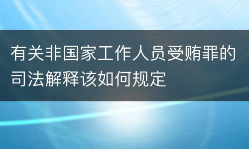 有关非国家工作人员受贿罪的司法解释该如何规定