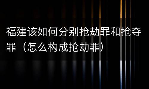 福建该如何分别抢劫罪和抢夺罪（怎么构成抢劫罪）