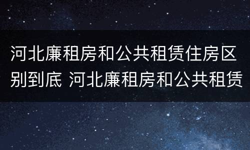 河北廉租房和公共租赁住房区别到底 河北廉租房和公共租赁住房区别到底在哪