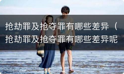 抢劫罪及抢夺罪有哪些差异（抢劫罪及抢夺罪有哪些差异呢）