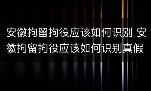 安徽拘留拘役应该如何识别 安徽拘留拘役应该如何识别真假