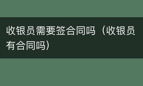 收银员需要签合同吗（收银员有合同吗）