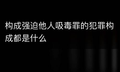 构成强迫他人吸毒罪的犯罪构成都是什么
