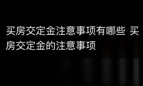 买房交定金注意事项有哪些 买房交定金的注意事项
