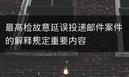 最高检故意延误投递邮件案件的解释规定重要内容