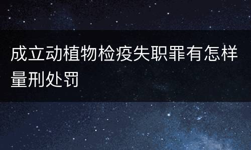 成立动植物检疫失职罪有怎样量刑处罚