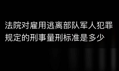 法院对雇用逃离部队军人犯罪规定的刑事量刑标准是多少