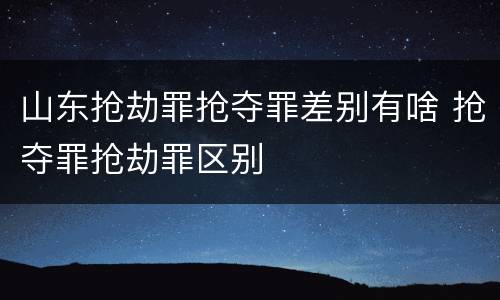 山东抢劫罪抢夺罪差别有啥 抢夺罪抢劫罪区别