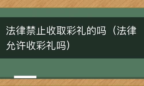 法律禁止收取彩礼的吗（法律允许收彩礼吗）