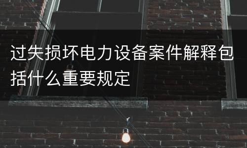 过失损坏电力设备案件解释包括什么重要规定