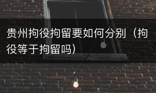 贵州拘役拘留要如何分别（拘役等于拘留吗）