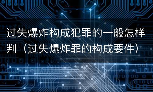 过失爆炸构成犯罪的一般怎样判（过失爆炸罪的构成要件）