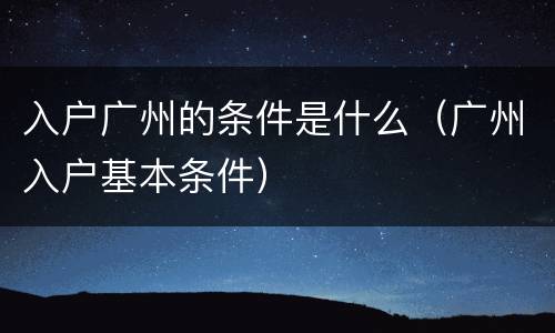 入户广州的条件是什么（广州入户基本条件）