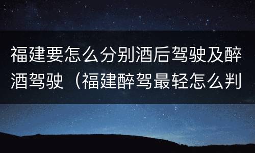福建要怎么分别酒后驾驶及醉酒驾驶（福建醉驾最轻怎么判）