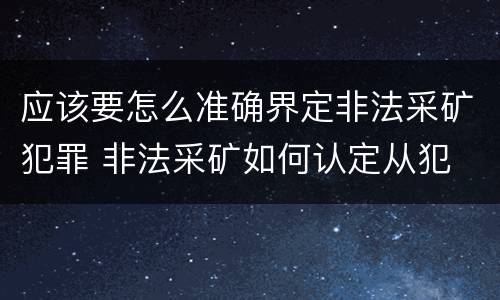 应该要怎么准确界定非法采矿犯罪 非法采矿如何认定从犯