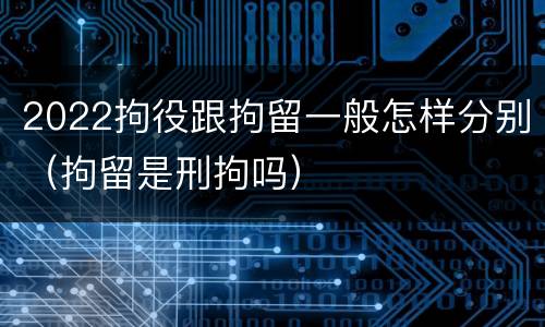 2022拘役跟拘留一般怎样分别（拘留是刑拘吗）