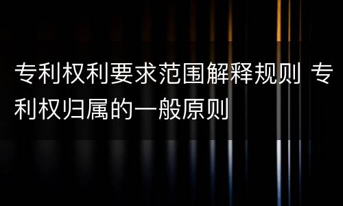 专利权利要求范围解释规则 专利权归属的一般原则