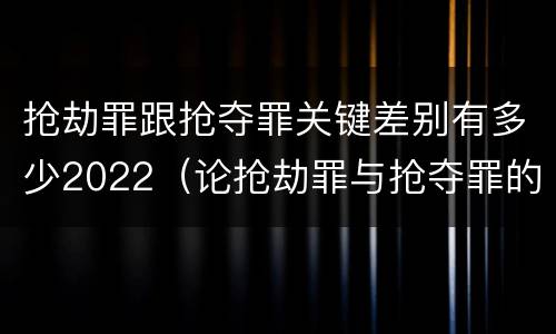 抢劫罪跟抢夺罪关键差别有多少2022（论抢劫罪与抢夺罪的界限）