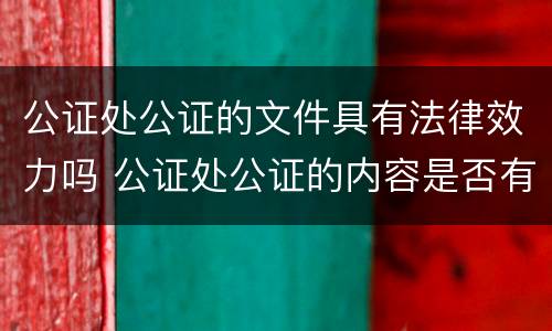 公证处公证的文件具有法律效力吗 公证处公证的内容是否有法律效力
