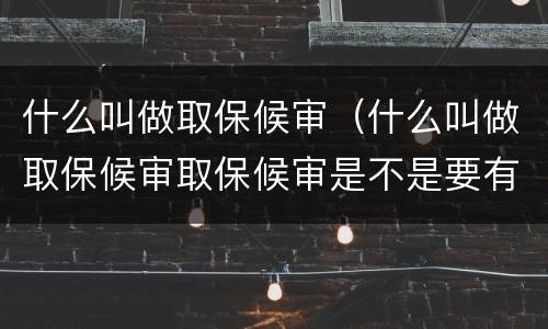 什么叫做取保候审（什么叫做取保候审取保候审是不是要有人进行担保才可以）