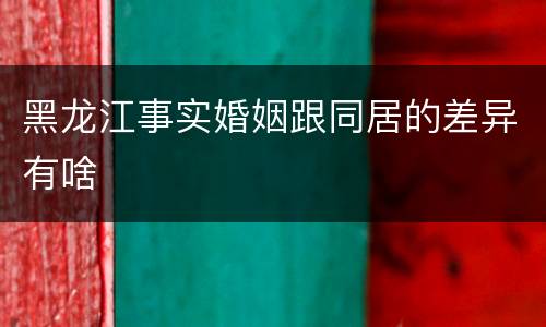黑龙江事实婚姻跟同居的差异有啥