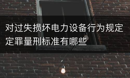 对过失损坏电力设备行为规定定罪量刑标准有哪些