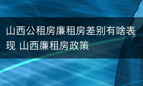 山西公租房廉租房差别有啥表现 山西廉租房政策