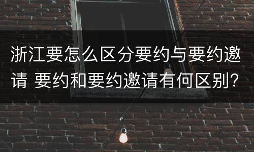 浙江要怎么区分要约与要约邀请 要约和要约邀请有何区别?