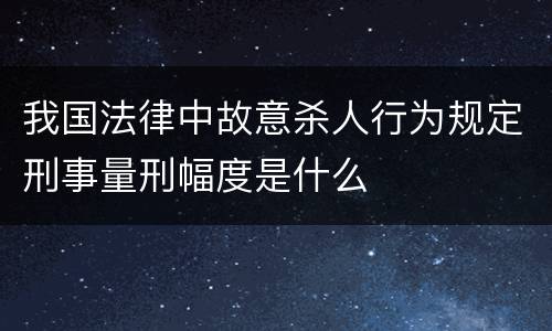 我国法律中故意杀人行为规定刑事量刑幅度是什么