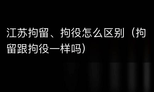 江苏拘留、拘役怎么区别（拘留跟拘役一样吗）