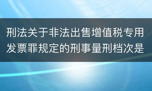 刑法关于非法出售增值税专用发票罪规定的刑事量刑档次是什么