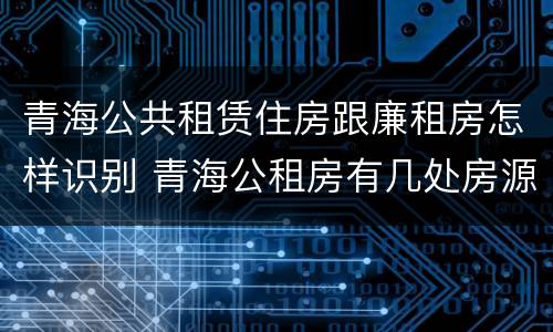 青海公共租赁住房跟廉租房怎样识别 青海公租房有几处房源
