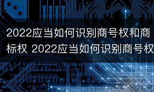 2022应当如何识别商号权和商标权 2022应当如何识别商号权和商标权的区别