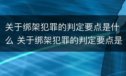 关于绑架犯罪的判定要点是什么 关于绑架犯罪的判定要点是什么意思