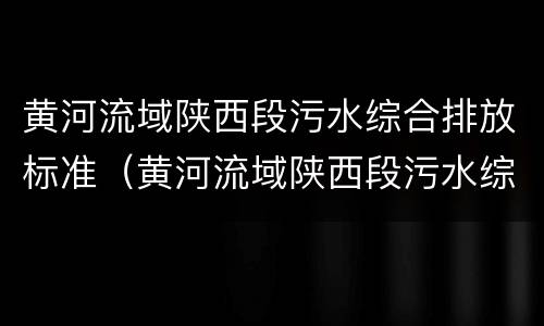 黄河流域陕西段污水综合排放标准（黄河流域陕西段污水综合排放标准最新）