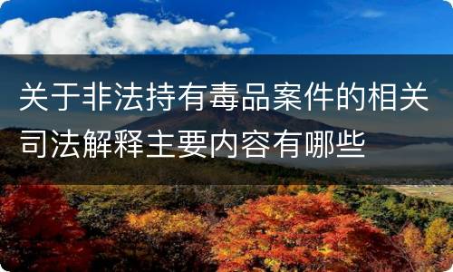 关于非法持有毒品案件的相关司法解释主要内容有哪些