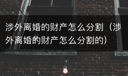 涉外离婚的财产怎么分割（涉外离婚的财产怎么分割的）