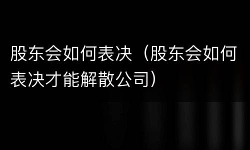 股东会如何表决（股东会如何表决才能解散公司）