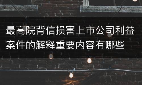 最高院背信损害上市公司利益案件的解释重要内容有哪些