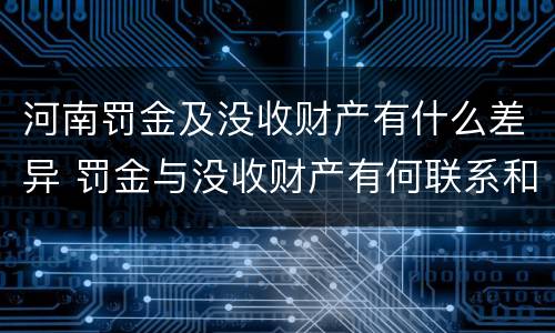 河南罚金及没收财产有什么差异 罚金与没收财产有何联系和区别?